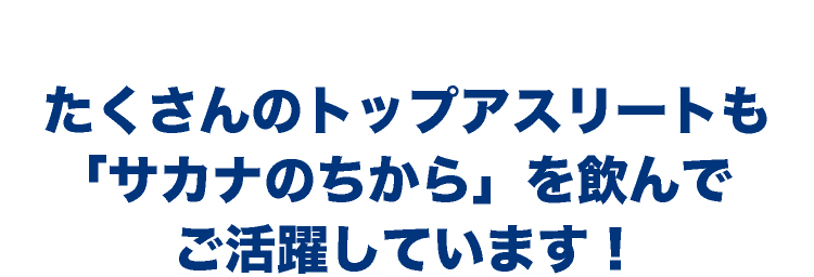 たくさんのトップアスリートも「サカナのちから」を飲んでご活躍しています！